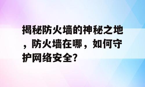 揭秘防火墙的神秘之地，防火墙在哪，如何守护网络安全？