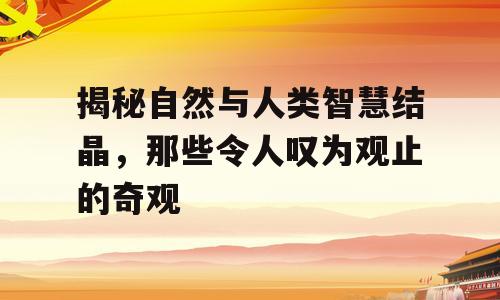 揭秘自然与人类智慧结晶，那些令人叹为观止的奇观
