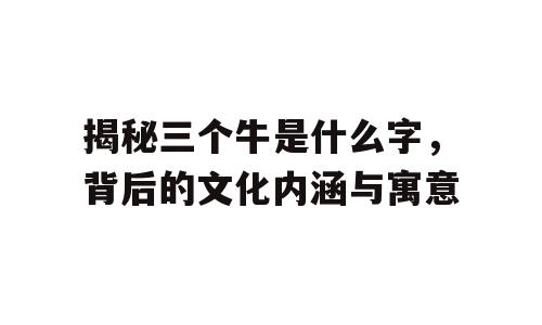 揭秘三个牛是什么字，背后的文化内涵与寓意