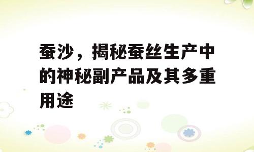 蚕沙，揭秘蚕丝生产中的神秘副产品及其多重用途