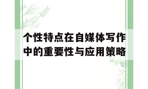 个性特点在自媒体写作中的重要性与应用策略