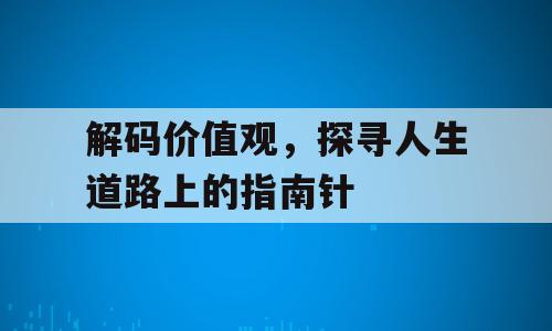 解码价值观，探寻人生道路上的指南针