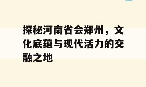 探秘河南省会郑州，文化底蕴与现代活力的交融之地