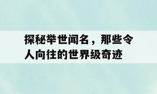 探秘举世闻名，那些令人向往的世界级奇迹
