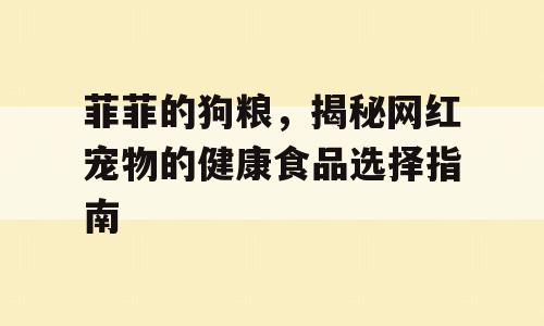 菲菲的狗粮，揭秘网红宠物的健康食品选择指南