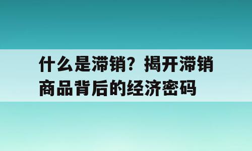 什么是滞销？揭开滞销商品背后的经济密码
