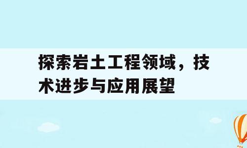 探索岩土工程领域，技术进步与应用展望