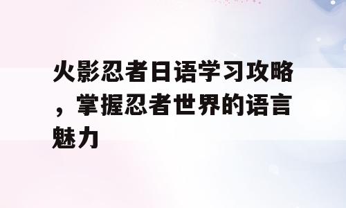 火影忍者日语学习攻略，掌握忍者世界的语言魅力