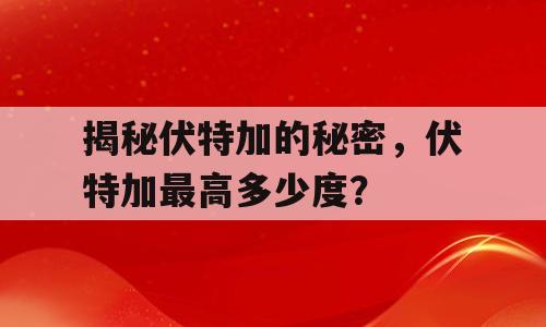 揭秘伏特加的秘密，伏特加最高多少度？