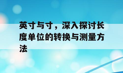 英寸与寸，深入探讨长度单位的转换与测量方法