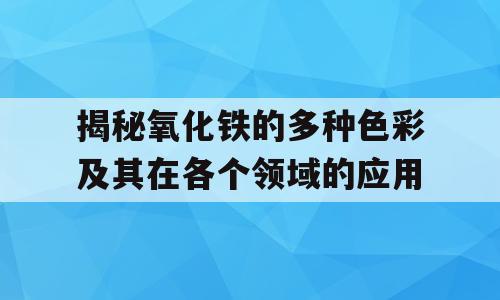 揭秘氧化铁的多种色彩及其在各个领域的应用