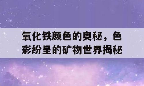 氧化铁颜色的奥秘，色彩纷呈的矿物世界揭秘
