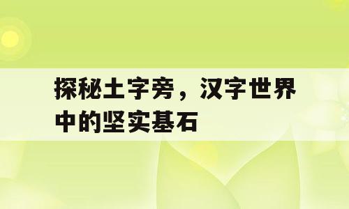 探秘土字旁，汉字世界中的坚实基石