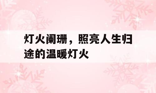 灯火阑珊，照亮人生归途的温暖灯火