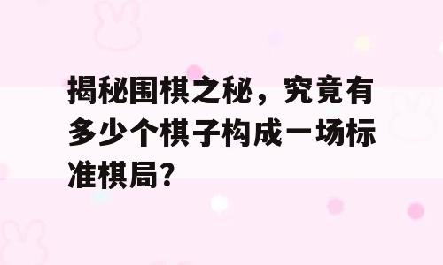 揭秘围棋之秘，究竟有多少个棋子构成一场标准棋局？