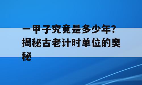 一甲子究竟是多少年？揭秘古老计时单位的奥秘