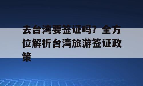 去台湾要签证吗？全方位解析台湾旅游签证政策