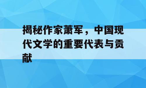 揭秘作家萧军，中国现代文学的重要代表与贡献