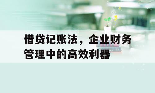 借贷记账法，企业财务管理中的高效利器