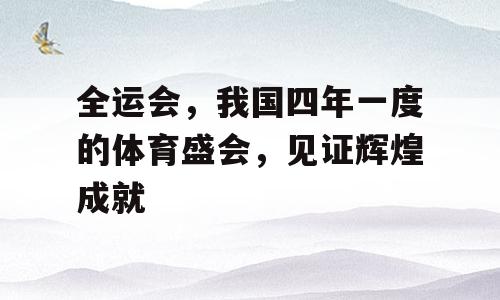 全运会，我国四年一度的体育盛会，见证辉煌成就