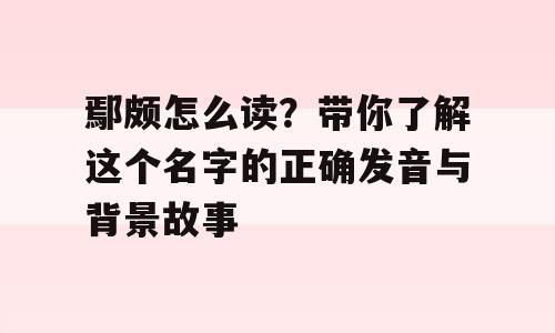 鄢颇怎么读？带你了解这个名字的正确发音与背景故事