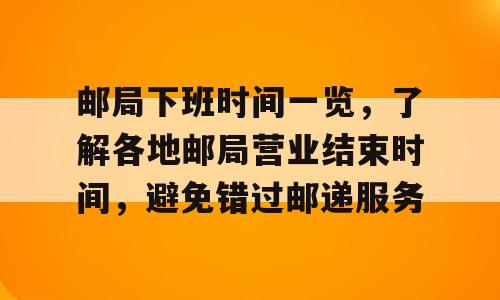 邮局下班时间一览，了解各地邮局营业结束时间，避免错过邮递服务
