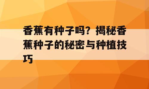 香蕉有种子吗？揭秘香蕉种子的秘密与种植技巧