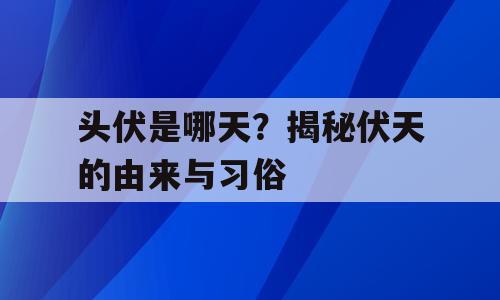 头伏是哪天？揭秘伏天的由来与习俗