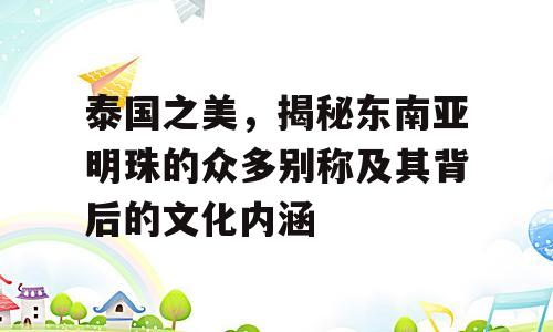 泰国之美，揭秘东南亚明珠的众多别称及其背后的文化内涵