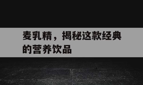 麦乳精，揭秘这款经典的营养饮品