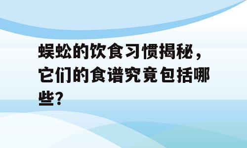 蜈蚣的饮食习惯揭秘，它们的食谱究竟包括哪些？
