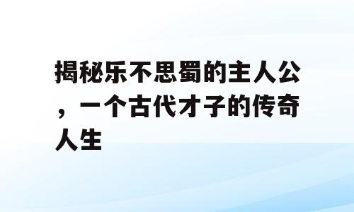 揭秘乐不思蜀的主人公，一个古代才子的传奇人生