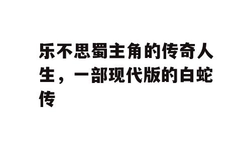 乐不思蜀主角的传奇人生，一部现代版的白蛇传