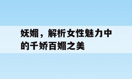 妩媚，解析女性魅力中的千娇百媚之美