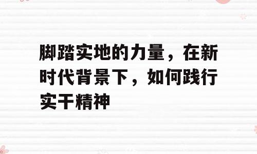 脚踏实地的力量，在新时代背景下，如何践行实干精神