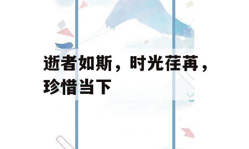 逝者如斯，时光荏苒，珍惜当下