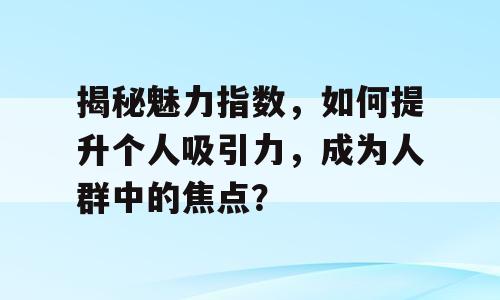 揭秘魅力指数，如何提升个人吸引力，成为人群中的焦点？