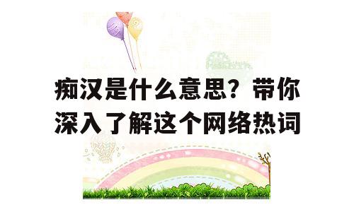 痴汉是什么意思？带你深入了解这个网络热词