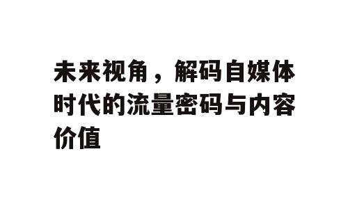 未来视角，解码自媒体时代的流量密码与内容价值