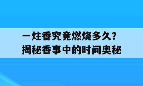 一炷香究竟燃烧多久？揭秘香事中的时间奥秘
