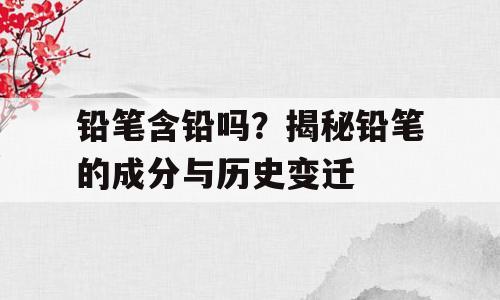 铅笔含铅吗？揭秘铅笔的成分与历史变迁