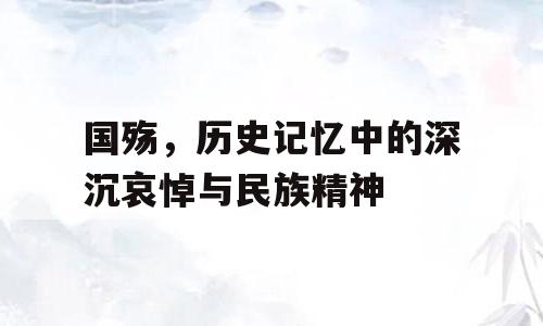 国殇，历史记忆中的深沉哀悼与民族精神