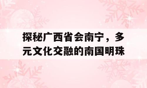 探秘广西省会南宁，多元文化交融的南国明珠
