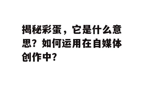 揭秘彩蛋，它是什么意思？如何运用在自媒体创作中？