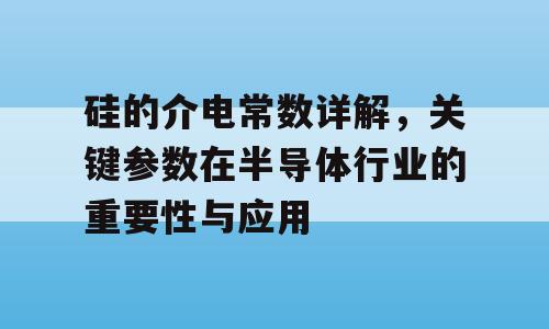 硅的介电常数详解，关键参数在半导体行业的重要性与应用