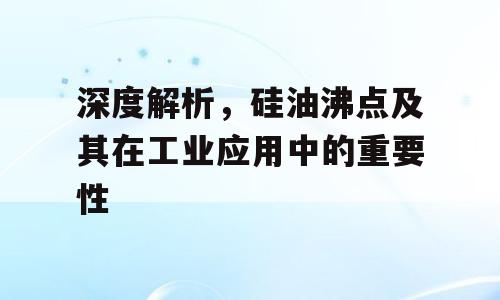 深度解析，硅油沸点及其在工业应用中的重要性