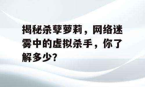 揭秘杀孽萝莉，网络迷雾中的虚拟杀手，你了解多少？