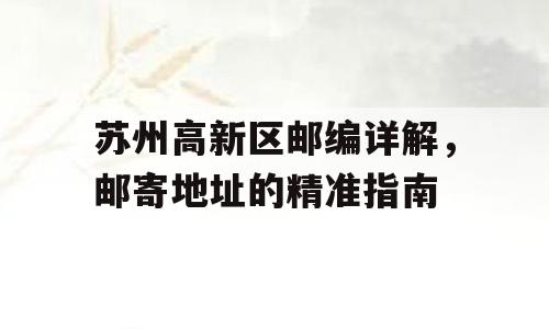 苏州高新区邮编详解，邮寄地址的精准指南