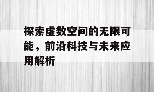 探索虚数空间的无限可能，前沿科技与未来应用解析
