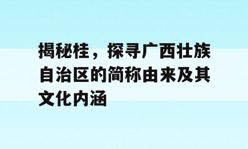 揭秘桂，探寻广西壮族自治区的简称由来及其文化内涵